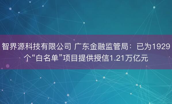 智界源科技有限公司 广东金融监管局：已为1929个“白名单”项目提供授信1.21万亿元