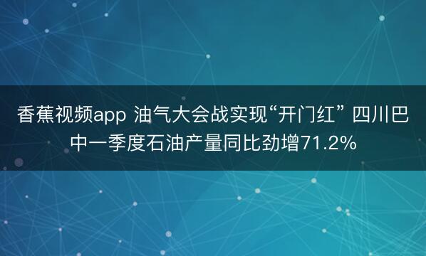 香蕉视频app 油气大会战实现“开门红” 四川巴中一季度石油产量同比劲增71.2%