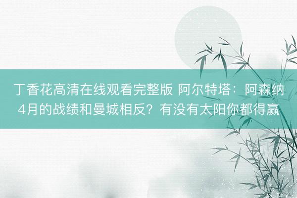 丁香花高清在线观看完整版 阿尔特塔：阿森纳4月的战绩和曼城相反？有没有太阳你都得赢