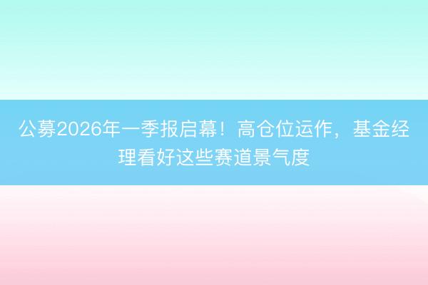 公募2026年一季报启幕！高仓位运作，基金经理看好这些赛道景气度