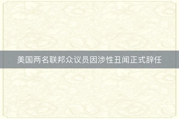 美国两名联邦众议员因涉性丑闻正式辞任