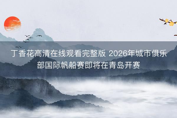 丁香花高清在线观看完整版 2026年城市俱乐部国际帆船赛即将在青岛开赛