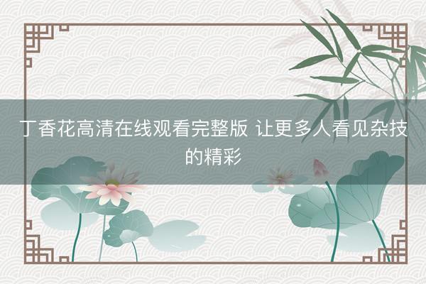 丁香花高清在线观看完整版 让更多人看见杂技的精彩