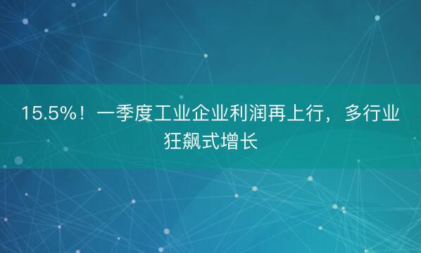 15.5%！一季度工业企业利润再上行，多行业狂飙式增长