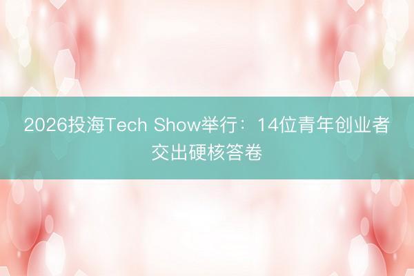 2026投海Tech Show举行：14位青年创业者交出硬核答卷