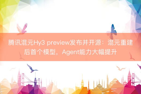 腾讯混元Hy3 preview发布并开源：混元重建后首个模型，Agent能力大幅提升