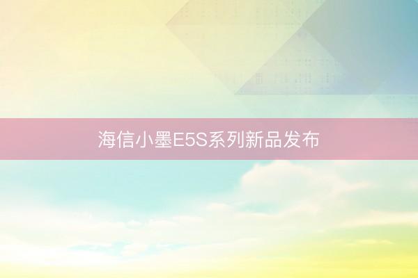海信小墨E5S系列新品发布