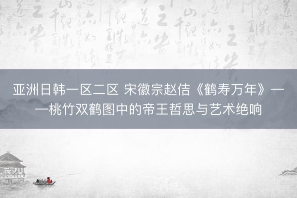亚洲日韩一区二区 宋徽宗赵佶《鹤寿万年》——桃竹双鹤图中的帝王哲思与艺术绝响