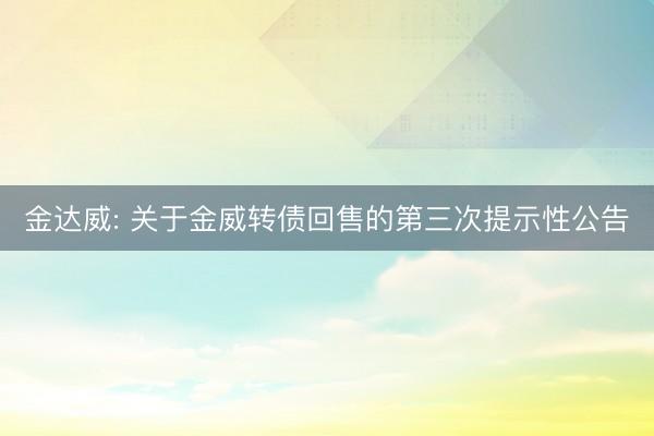 金达威: 关于金威转债回售的第三次提示性公告