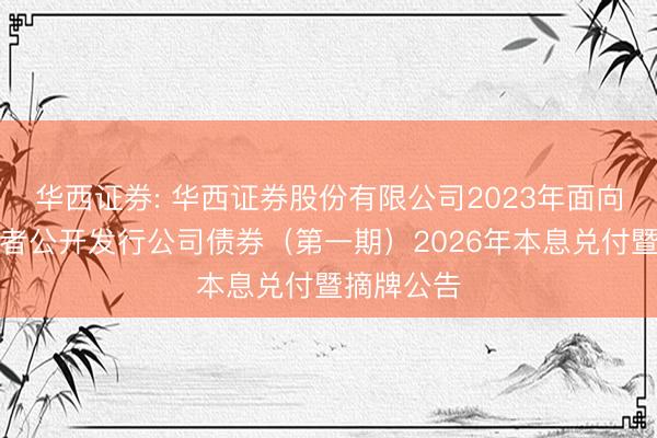 华西证券: 华西证券股份有限公司2023年面向专业投资者公开发行公司债券（第一期）2026年本息兑付暨摘牌公告