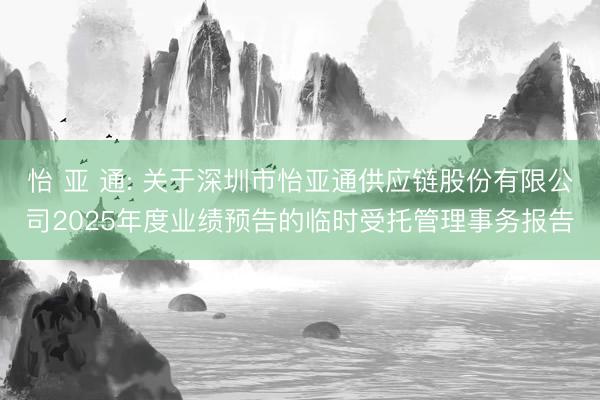怡 亚 通: 关于深圳市怡亚通供应链股份有限公司2025年度业绩预告的临时受托管理事务报告