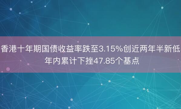 香港十年期国债收益率跌至3.15%创近两年半新低 年内累计下挫47.85个基点