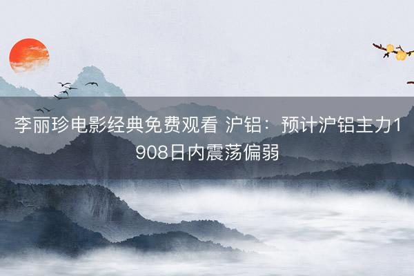 李丽珍电影经典免费观看 沪铝：预计沪铝主力1908日内震荡偏弱