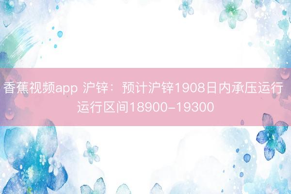香蕉视频app 沪锌：预计沪锌1908日内承压运行 运行区间18900-19300