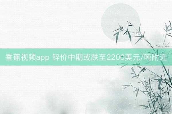 香蕉视频app 锌价中期或跌至2200美元/吨附近