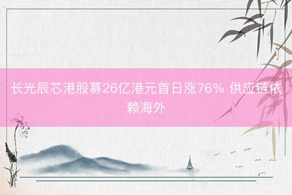长光辰芯港股募26亿港元首日涨76% 供应链依赖海外