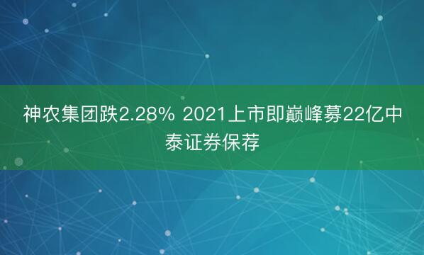 神农集团跌2.28% 2021上市即巅峰募22亿中泰证券保荐