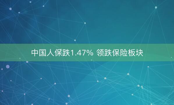 中国人保跌1.47% 领跌保险板块