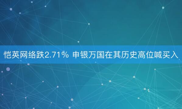 恺英网络跌2.71% 申银万国在其历史高位喊买入