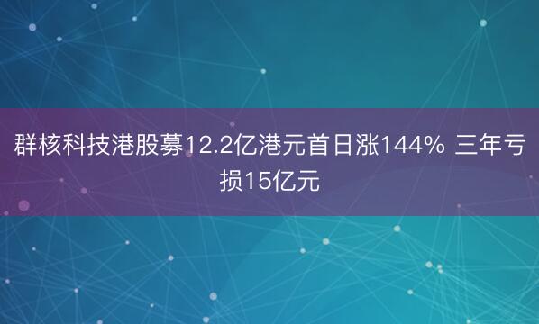 群核科技港股募12.2亿港元首日涨144% 三年亏损15亿元