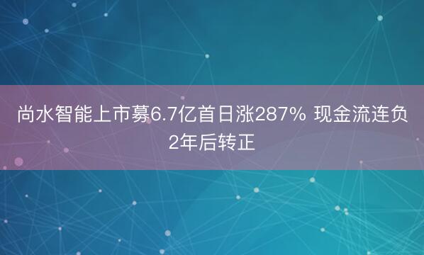 尚水智能上市募6.7亿首日涨287% 现金流连负2年后转正