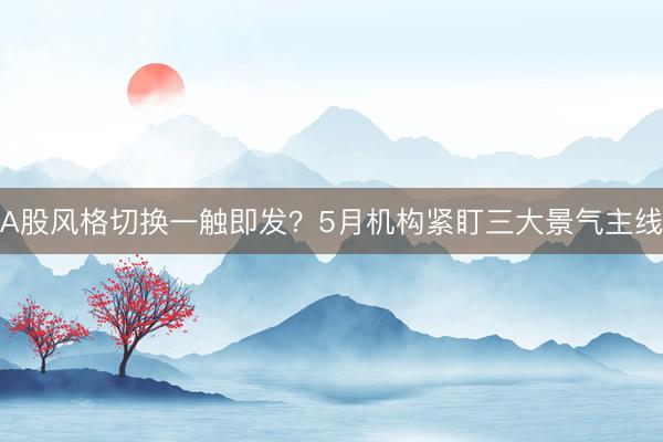 A股风格切换一触即发？5月机构紧盯三大景气主线