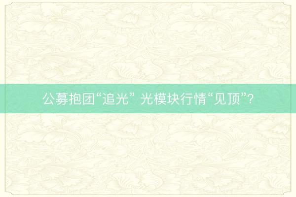 公募抱团“追光” 光模块行情“见顶”？