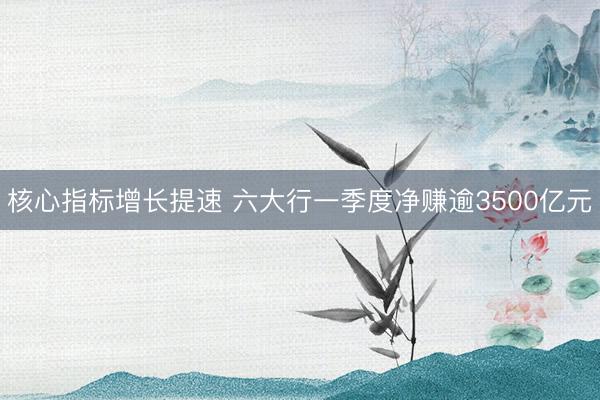 核心指标增长提速 六大行一季度净赚逾3500亿元