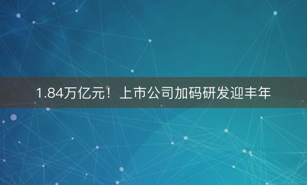 1.84万亿元！上市公司加码研发迎丰年