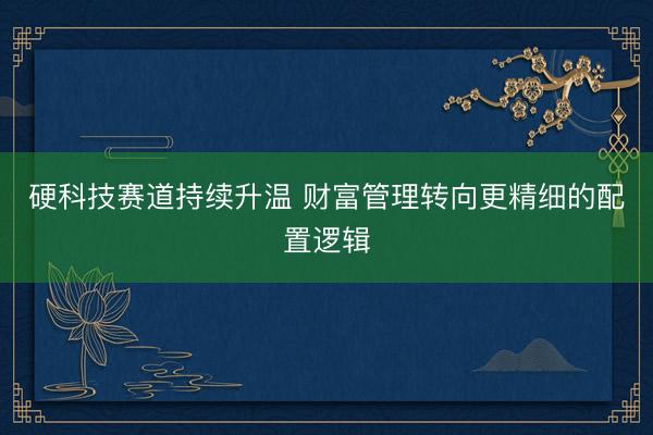 硬科技赛道持续升温 财富管理转向更精细的配置逻辑