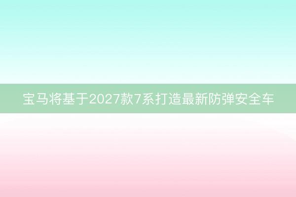 宝马将基于2027款7系打造最新防弹安全车