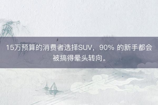 15万预算的消费者选择SUV，90% 的新手都会被搞得晕头转向。