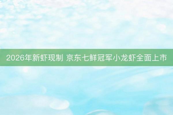 2026年新虾现制 京东七鲜冠军小龙虾全面上市