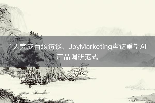 1天完成百场访谈，JoyMarketing声访重塑AI产品调研范式
