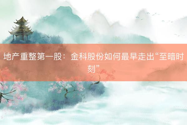 地产重整第一股：金科股份如何最早走出“至暗时刻”