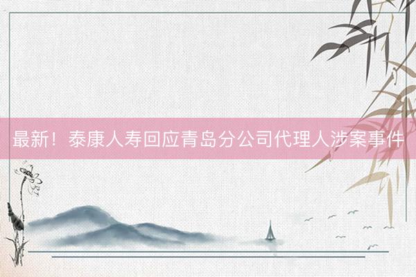 最新！泰康人寿回应青岛分公司代理人涉案事件