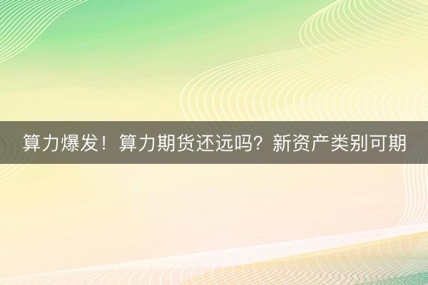 算力爆发！算力期货还远吗？新资产类别可期