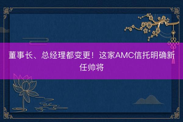 董事长、总经理都变更！这家AMC信托明确新任帅将