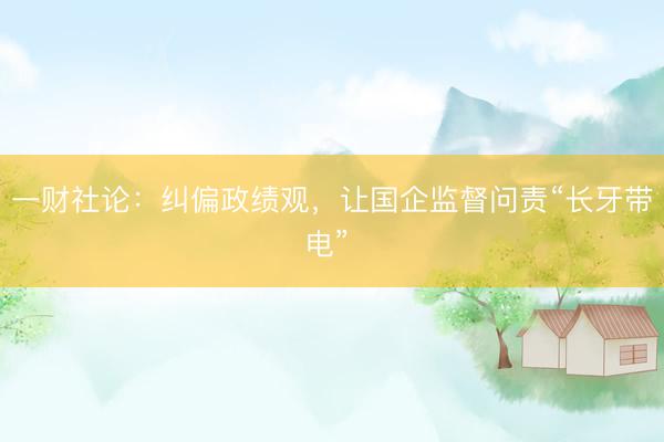 一财社论：纠偏政绩观，让国企监督问责“长牙带电” 
