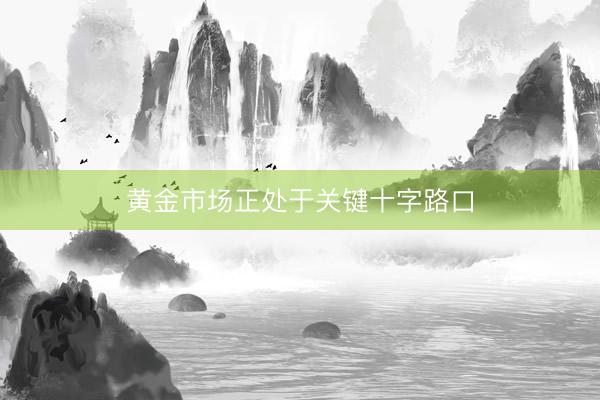 黄金市场正处于关键十字路口