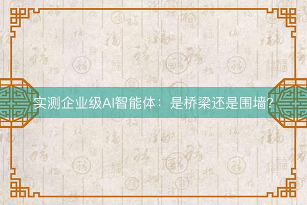 实测企业级AI智能体：是桥梁还是围墙？