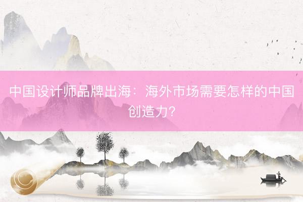 中国设计师品牌出海:海外市场需要怎样的中国创造力?