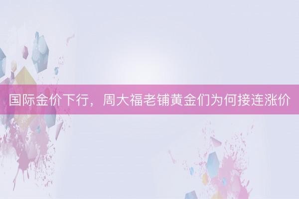 国际金价下行,周大福老铺黄金们为何接连涨价