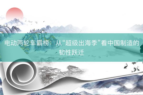 电动两轮车霸榜：从“超级出海季”看中国制造的韧性跃迁