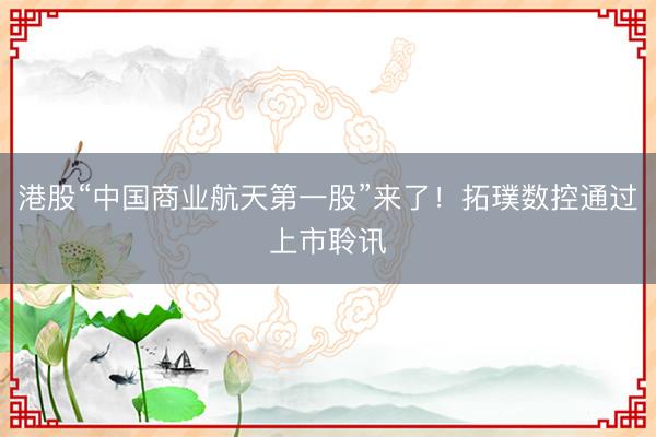 港股“中国商业航天第一股”来了！拓璞数控通过上市聆讯