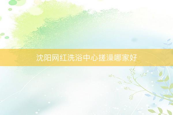 沈阳网红洗浴中心搓澡哪家好