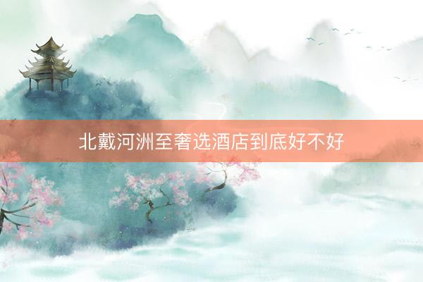 北戴河洲至奢选酒店到底好不好