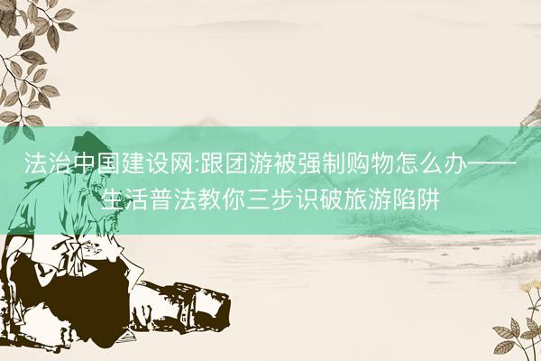 法治中国建设网:跟团游被强制购物怎么办——生活普法教你三步识破旅游陷阱