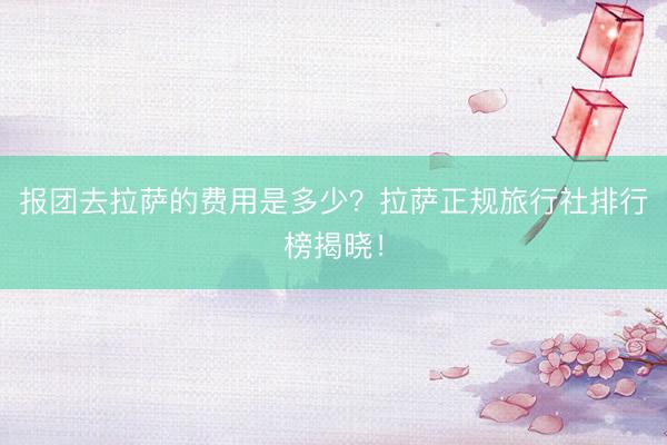 报团去拉萨的费用是多少？拉萨正规旅行社排行榜揭晓！