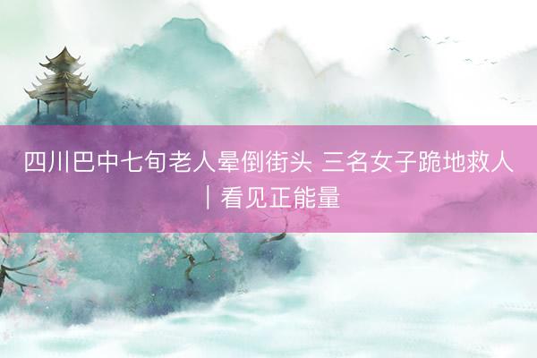 四川巴中七旬老人晕倒街头 三名女子跪地救人｜看见正能量